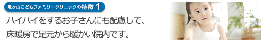 ハイハイをするお子さまにも配慮して、床暖房で足元から暖かい院内です